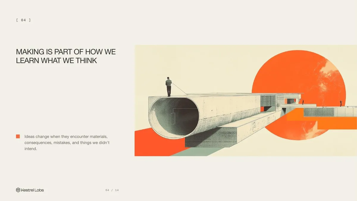 Slide 04: Making is part of how we learn what we think Ideas change when they encounter materials, consequences, mistakes, and things we didn’t intend.