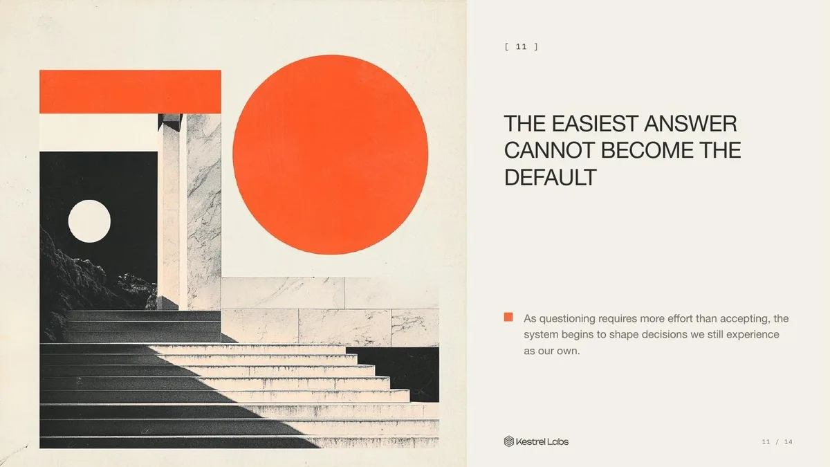 Slide 11: The easiest answer cannot become the default As questioning requires more effort than accepting, the system begins to shape decisions we still experience as our own.